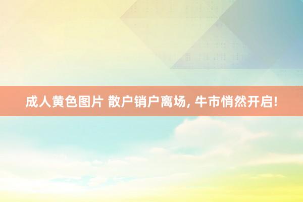 成人黄色图片 散户销户离场， 牛市悄然开启!