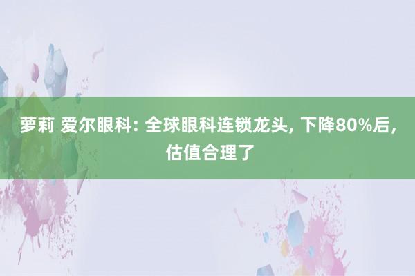 萝莉 爱尔眼科: 全球眼科连锁龙头， 下降80%后， 估值合理了