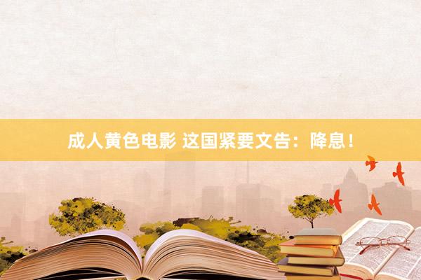 成人黄色电影 这国紧要文告：降息！