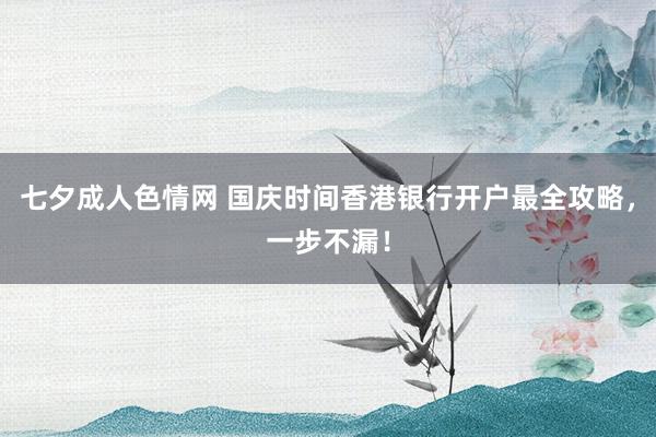 七夕成人色情网 国庆时间香港银行开户最全攻略,一步不漏!