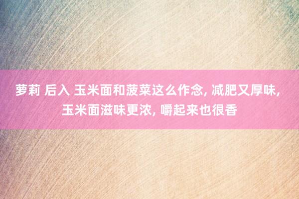 萝莉 后入 玉米面和菠菜这么作念， 减肥又厚味， 玉米面滋味更浓， 嚼起来也很香