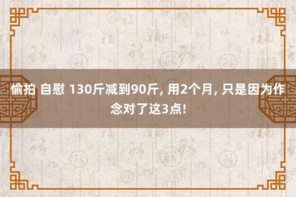 偷拍 自慰 130斤减到90斤， 用2个月， 只是因为作念对了这3点!