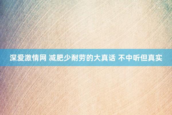 深爱激情网 减肥少耐劳的大真话 不中听但真实