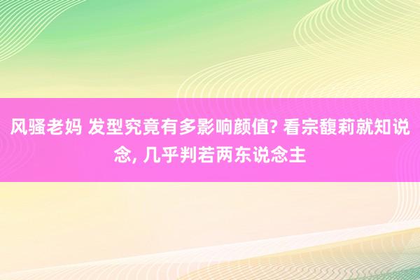 风骚老妈 发型究竟有多影响颜值? 看宗馥莉就知说念， 几乎判若两东说念主