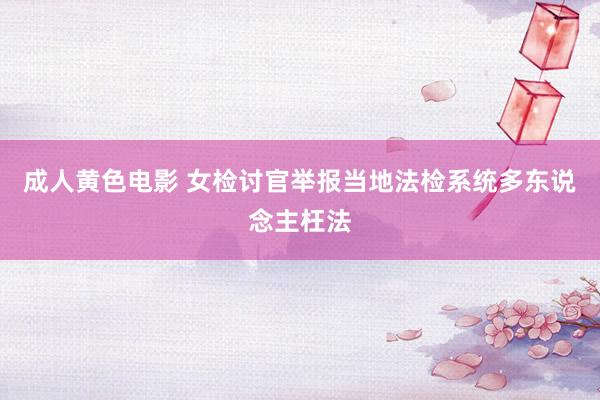成人黄色电影 女检讨官举报当地法检系统多东说念主枉法
