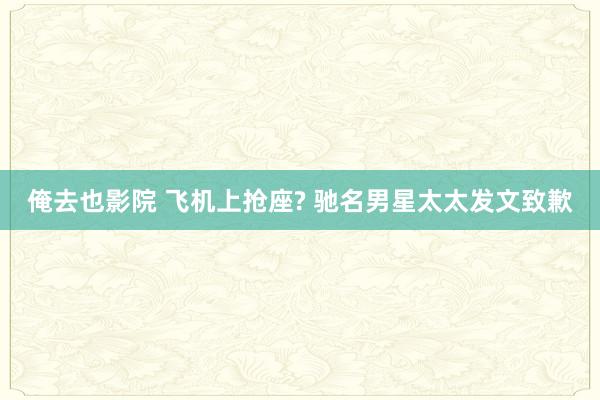 俺去也影院 飞机上抢座? 驰名男星太太发文致歉