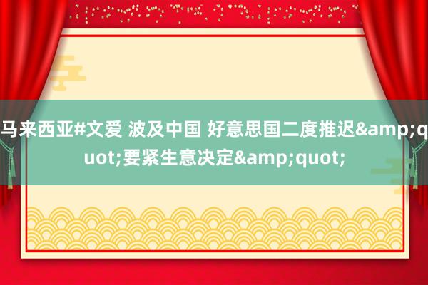 马来西亚#文爱 波及中国 好意思国二度推迟&quot;要紧生意决定&quot;