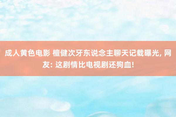 成人黄色电影 檀健次牙东说念主聊天记载曝光， 网友: 这剧情比电视剧还狗血!