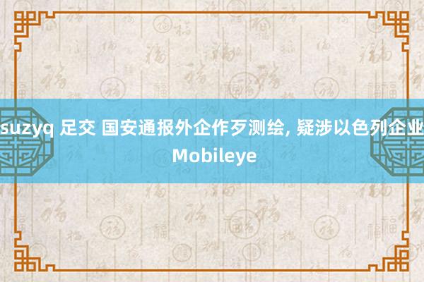 suzyq 足交 国安通报外企作歹测绘， 疑涉以色列企业 Mobileye
