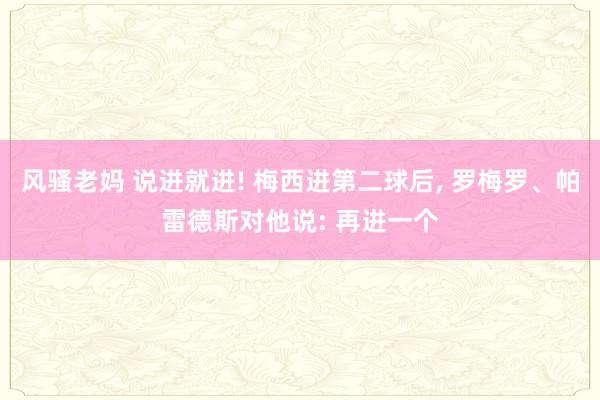 风骚老妈 说进就进! 梅西进第二球后， 罗梅罗、帕雷德斯对他说: 再进一个