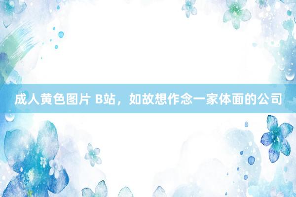 成人黄色图片 B站，如故想作念一家体面的公司