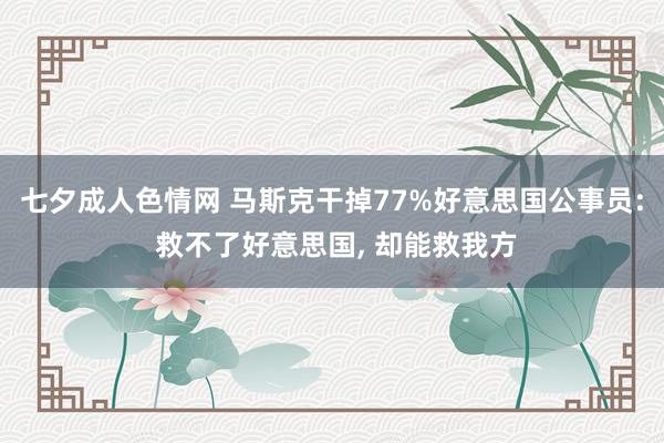 七夕成人色情网 马斯克干掉77%好意思国公事员: 救不了好意思国， 却能救我方