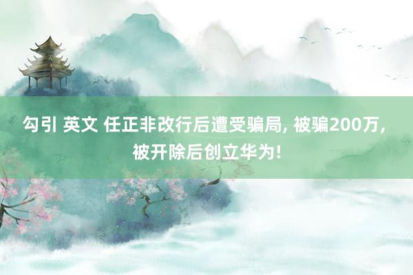 勾引 英文 任正非改行后遭受骗局， 被骗200万， 被开除后创立华为!