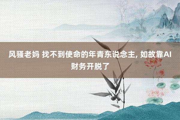 风骚老妈 找不到使命的年青东说念主， 如故靠AI财务开脱了