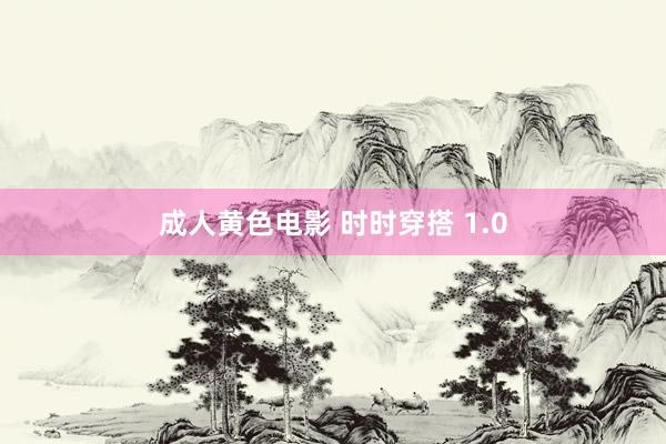 成人黄色电影 时时穿搭 1.0