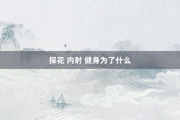 探花 内射 健身为了什么