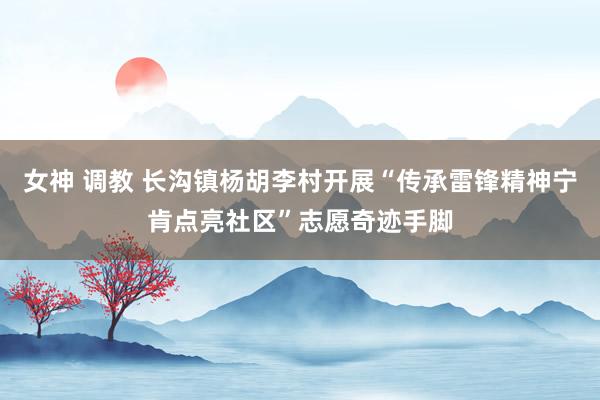 女神 调教 长沟镇杨胡李村开展“传承雷锋精神宁肯点亮社区”志愿奇迹手脚