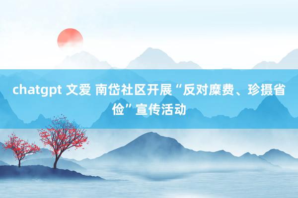 chatgpt 文爱 南岱社区开展“反对糜费、珍摄省俭”宣传活动