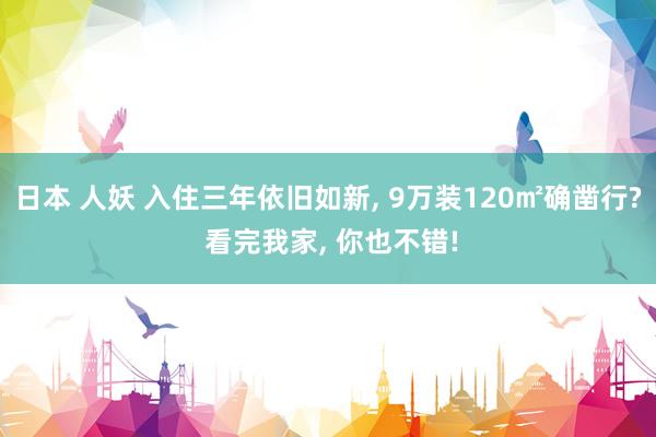 日本 人妖 入住三年依旧如新， 9万装120㎡确凿行? 看完我家， 你也不错!