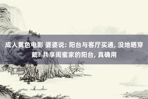 成人黄色电影 婆婆说: 阳台与客厅买通， 没地晒穿戴? 共享闺蜜家的阳台， 真确用