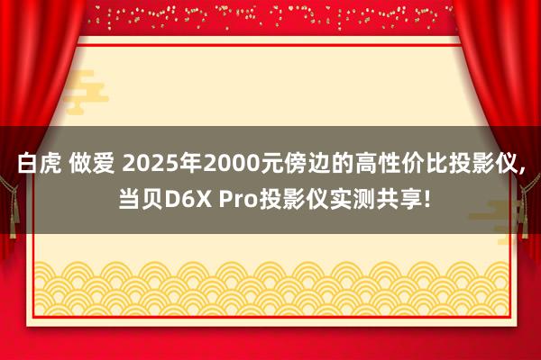 白虎 做爱 2025年2000元傍边的高性价比投影仪， 当贝D6X Pro投影仪实测共享!