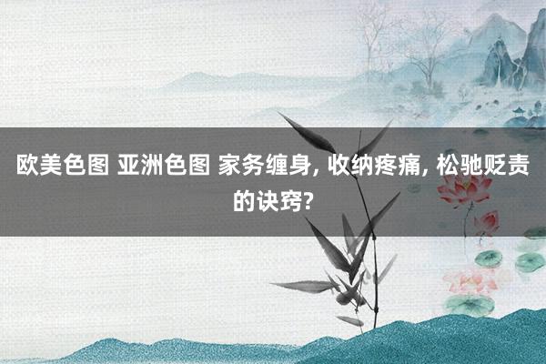 欧美色图 亚洲色图 家务缠身， 收纳疼痛， 松驰贬责的诀窍?