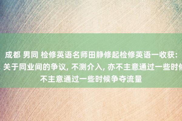成都 男同 检修英语名师田静修起检修英语一收获: 莫得分数， 关于同业间的争议， 不测介入， 亦不主意通过一些时候争夺流量