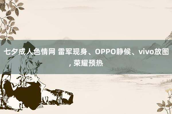 七夕成人色情网 雷军现身、OPPO静候、vivo放图， 荣耀预热