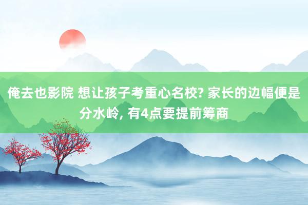 俺去也影院 想让孩子考重心名校? 家长的边幅便是分水岭， 有4点要提前筹商