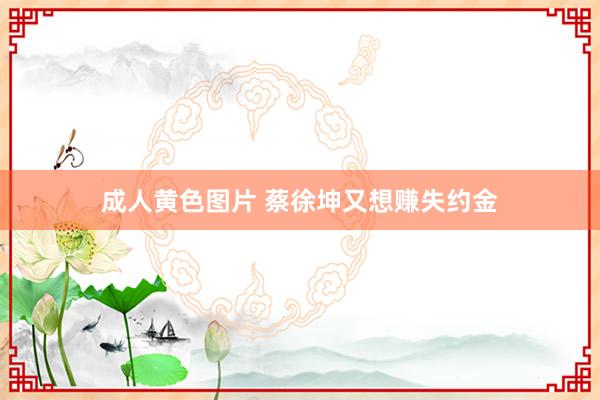 成人黄色图片 蔡徐坤又想赚失约金