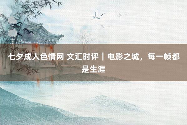 七夕成人色情网 文汇时评｜电影之城，每一帧都是生涯