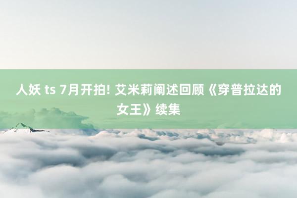 人妖 ts 7月开拍! 艾米莉阐述回顾《穿普拉达的女王》续集