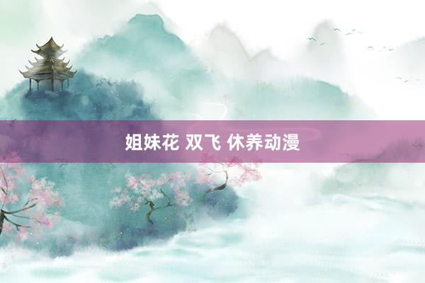 姐妹花 双飞 休养动漫