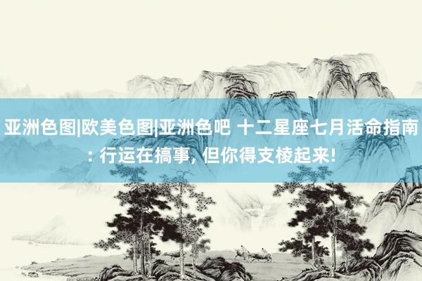 亚洲色图|欧美色图|亚洲色吧 十二星座七月活命指南: 行运在搞事， 但你得支棱起来!