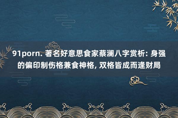 91porn. 著名好意思食家蔡澜八字赏析: 身强的偏印制伤格兼食神格， 双格皆成而逢财局