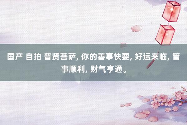 国产 自拍 普贤菩萨， 你的善事快要， 好运来临， 管事顺利， 财气亨通。